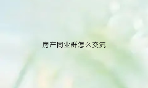 房产同业群怎么交流(房产同业会开场台词)