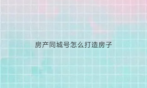 房产同城号怎么打造房子(同城房产网)