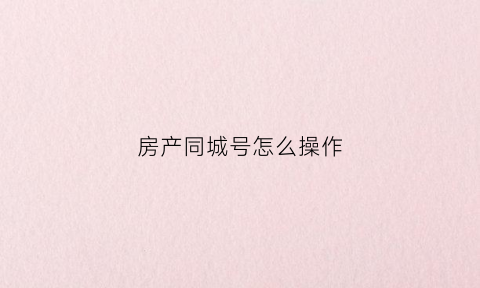 房产同城号怎么操作(房产同城号怎么操作流程图)