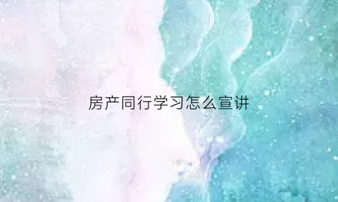 房产同行学习怎么宣讲(房地产同行如何合作)