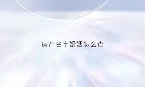 房产名字婚姻怎么查(房产证查询名字)