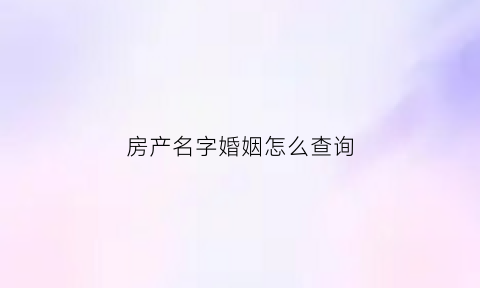 房产名字婚姻怎么查询(房产名字婚姻怎么查询信息)