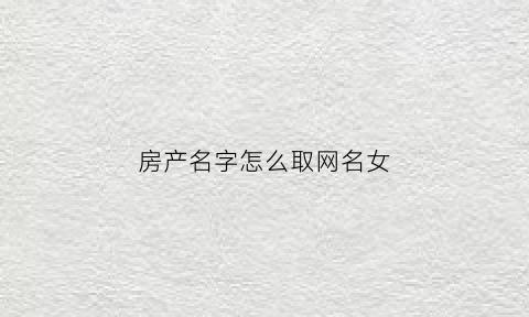 房产名字怎么取网名女(房产起什么名字好听)