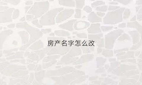 房产名字怎么改(房产如何改名)