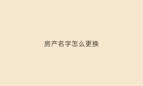 房产名字怎么更换(房产名字怎么更换户主)