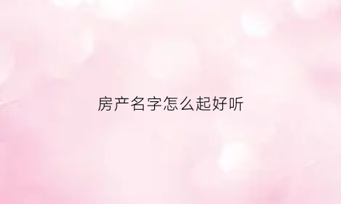 房产名字怎么起好听(房产名字吉利顺口)
