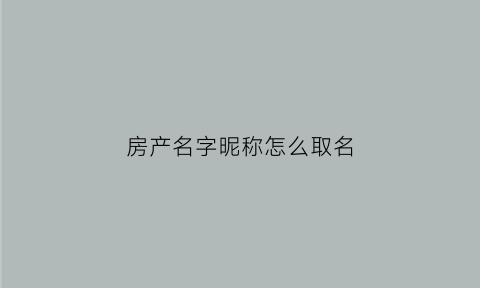 房产名字昵称怎么取名(房产起什么名大气)