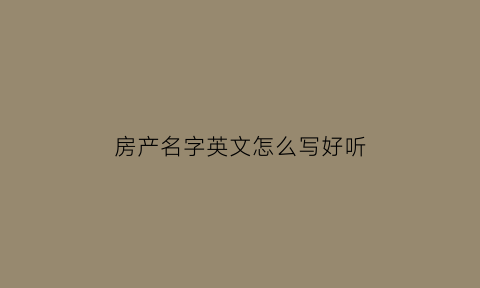 房产名字英文怎么写好听(房产的英文是什么)