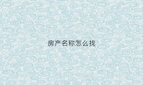 房产名称怎么找(查找房产证名字怎么查)
