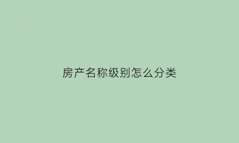 房产名称级别怎么分类(房产等级是什么意思)