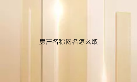 房产名称网名怎么取(房产名称网名怎么取名)