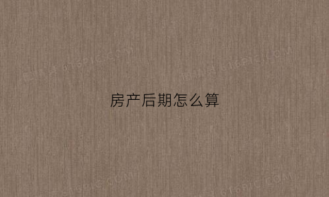 房产后期怎么算(后房产是什么)