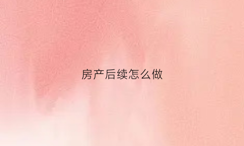 房产后续怎么做(房产继承怎么操作)