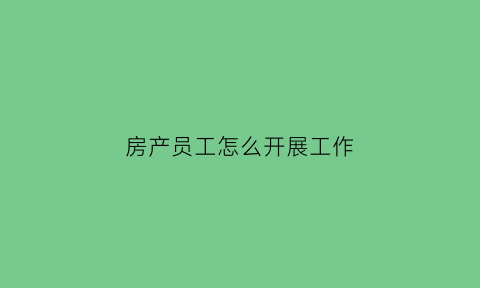 房产员工怎么开展工作(房产公司员工的制度有哪些)