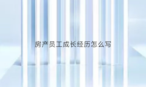 房产员工成长经历怎么写(房产员工成长经历怎么写简短)