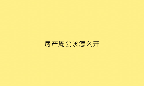 房产周会该怎么开(房地产公司周例会会议纪要)