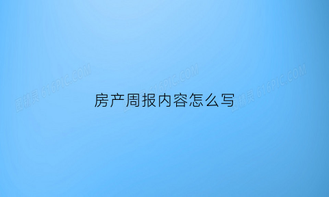 房产周报内容怎么写(房产公司周报怎么写)