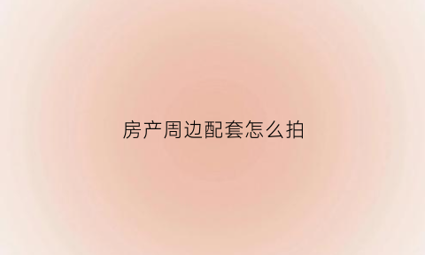 房产周边配套怎么拍(房子周边配套设施是什么)