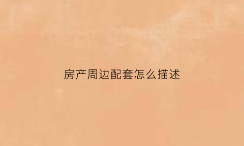 房产周边配套怎么描述(房子周边配套是什么意思)
