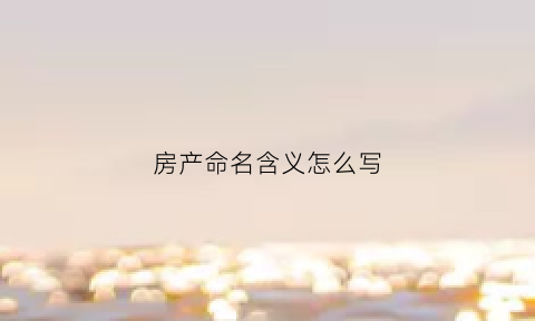 房产命名含义怎么写(房产命名有限制吗)