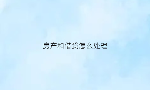 房产和借贷怎么处理(用房产偿还借款后怎么过户)
