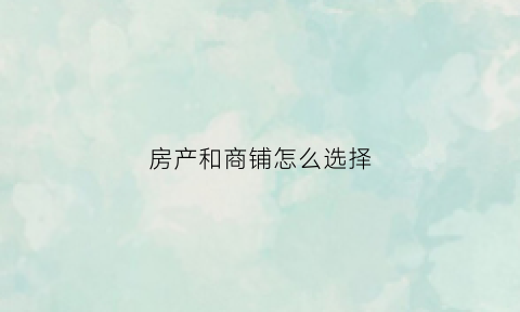 房产和商铺怎么选择(房产和商铺怎么选择呢)