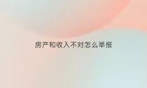 房产和收入不对怎么举报(房产和收入不对怎么举报电话)