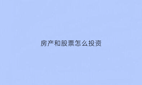房产和股票怎么投资(房产与股票)