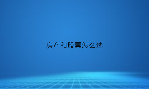 房产和股票怎么选(房产和股票怎么选比较好)