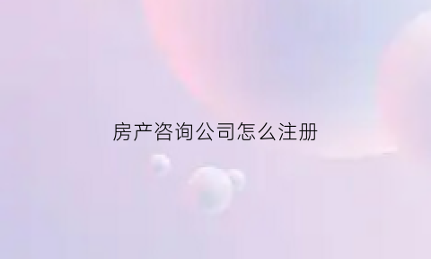 房产咨询公司怎么注册(注册房地产咨询有限公司)