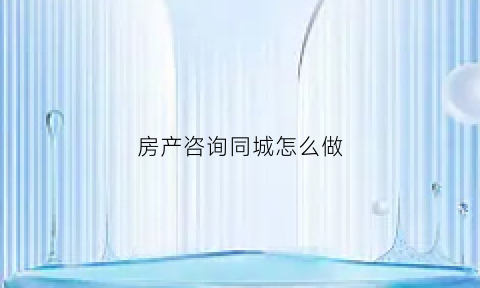 房产咨询同城怎么做