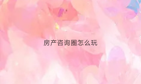 房产咨询圈怎么玩(房产咨客是做什么的)