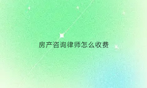 房产咨询律师怎么收费(房产咨询律师收费吗)