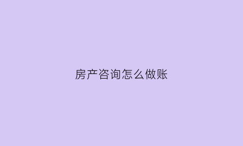 房产咨询怎么做账(房产咨询服务费法律是怎么规定的)