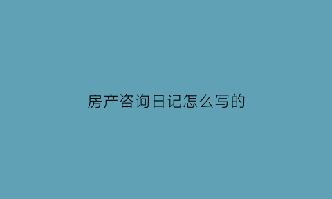 房产咨询日记怎么写的(房产咨询日记怎么写的模板)