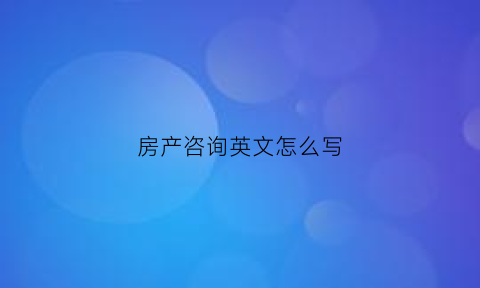 房产咨询英文怎么写(房产咨询顾问)
