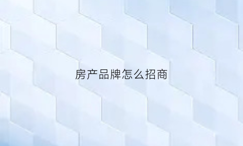 房产品牌怎么招商(房产品牌怎么招商好)