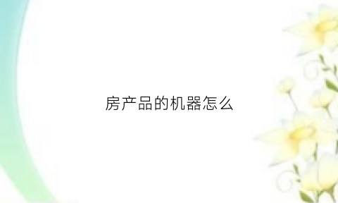房产品的机器怎么(房产机器人话术文本)