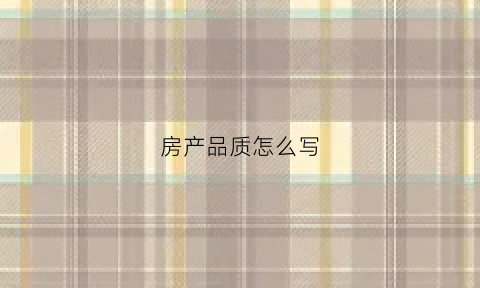 房产品质怎么写(房产品质怎么写范文)