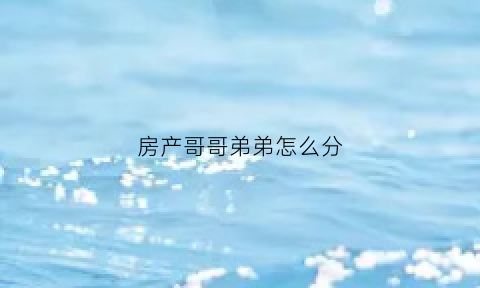 房产哥哥弟弟怎么分(哥哥房产证上加弟弟名字需要什么手续)
