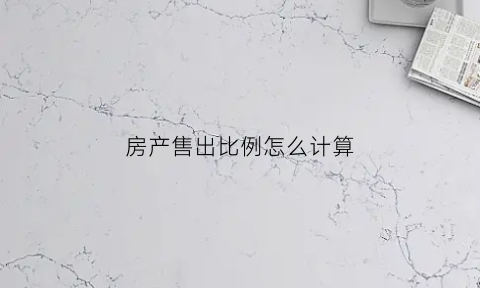房产售出比例怎么计算(出售房子怎么算售价)