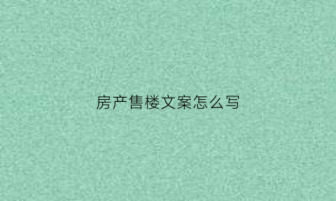 房产售楼文案怎么写(房产售楼文案怎么写好)