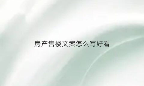 房产售楼文案怎么写好看(房产售楼文案怎么写好看一点)