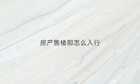 房产售楼部怎么入行(售楼部怎么进)
