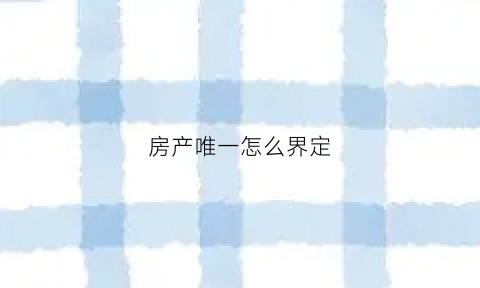 房产唯一怎么界定(房产唯一的范围)
