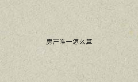 房产唯一怎么算(房产唯一与不唯一区别)