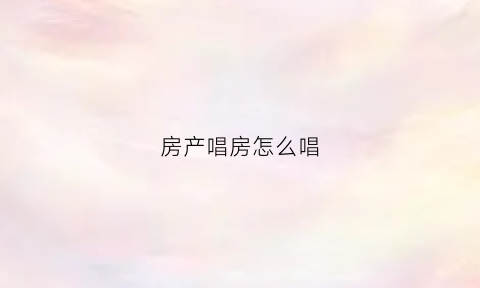 房产唱房怎么唱(房产中介唱盘怎么唱)