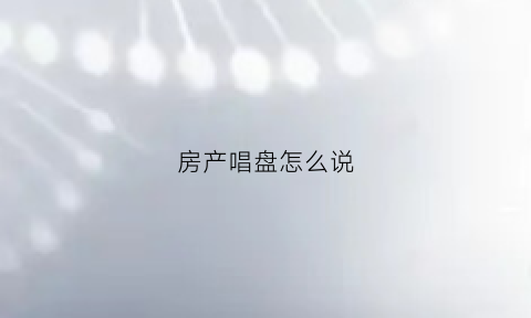 房产唱盘怎么说(房地产唱盘技巧范文)