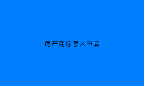 房产商标怎么申请(房产商标属于哪个类目)