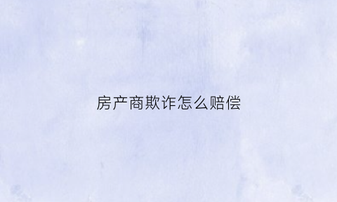 房产商欺诈怎么赔偿(房产欺诈行为怎么处理)